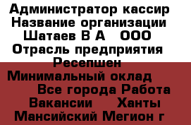 Администратор-кассир › Название организации ­ Шатаев В.А., ООО › Отрасль предприятия ­ Ресепшен › Минимальный оклад ­ 25 000 - Все города Работа » Вакансии   . Ханты-Мансийский,Мегион г.